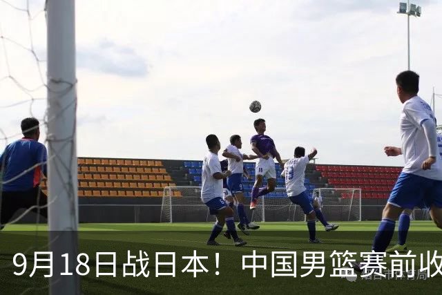 9月18日战日本！中国男篮赛前收获3大喜讯，日媒：64年后重返决赛